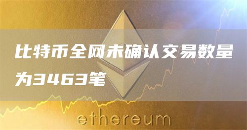 比特币全网未确认交易数量为3463笔1